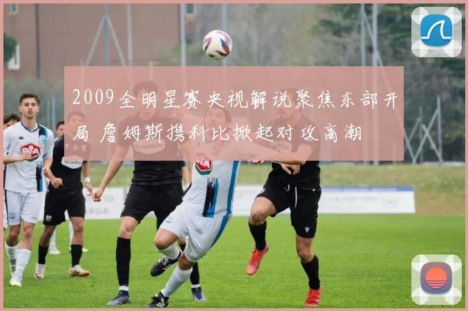 2009全明星赛央视解说聚焦东部开局 詹姆斯携科比掀起对攻高潮