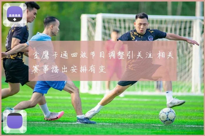 金鹰卡通回放节目调整引关注 相关赛事播出安排有变