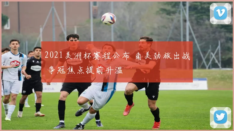 2021美洲杯赛程公布 南美劲旅出战 争冠焦点提前升温