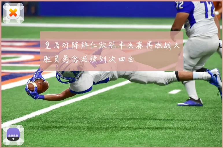 皇马对阵拜仁欧冠半决赛再燃战火胜负悬念延续到次回合