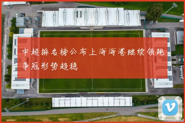 中超排名榜公布上海海港继续领跑争冠形势趋稳