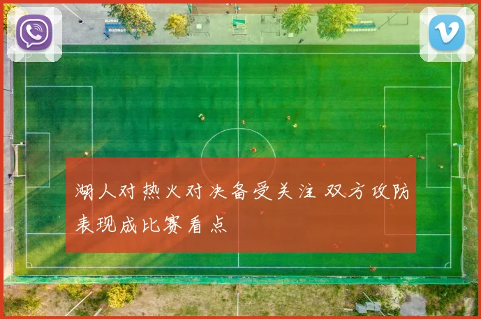 湖人对热火对决备受关注 双方攻防表现成比赛看点