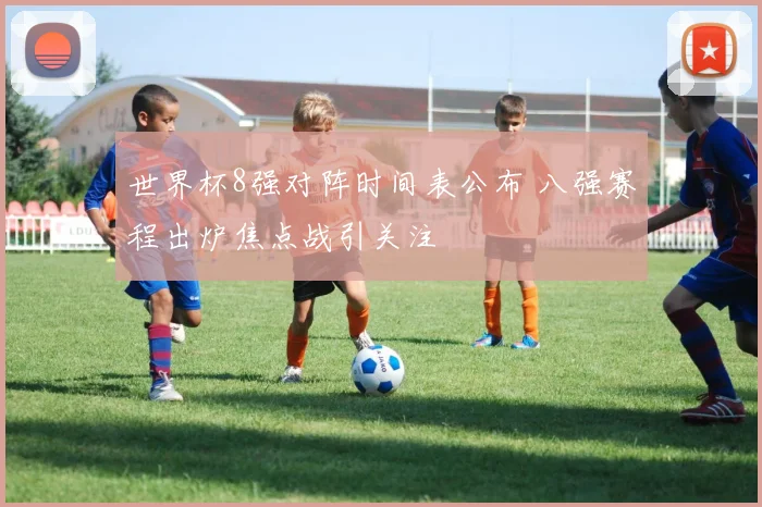 世界杯8强对阵时间表公布 八强赛程出炉焦点战引关注
