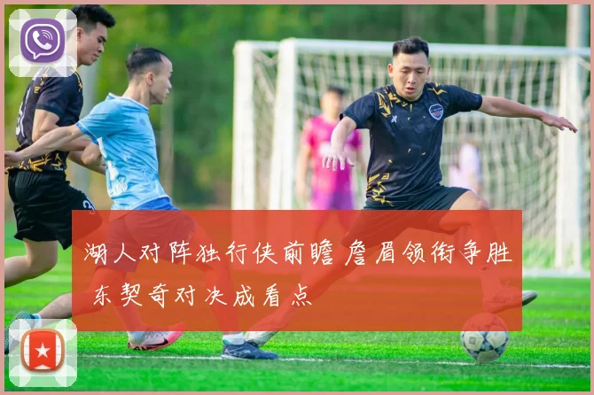湖人对阵独行侠前瞻 詹眉领衔争胜 东契奇对决成看点