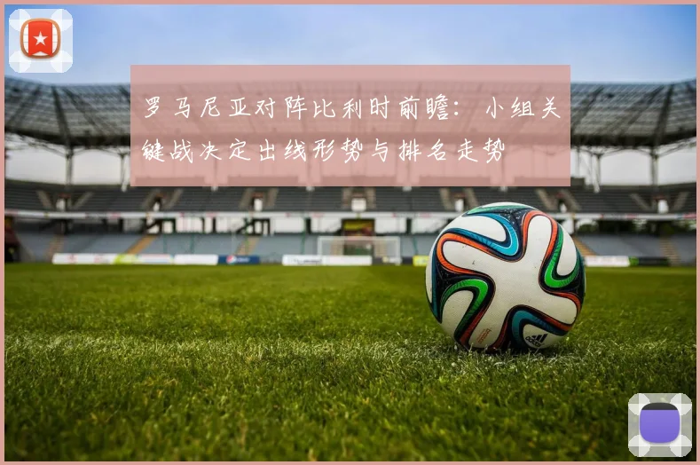 罗马尼亚对阵比利时前瞻：小组关键战决定出线形势与排名走势