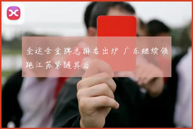 全运会金牌总排名出炉 广东继续领跑江苏紧随其后